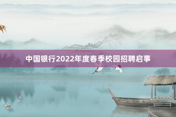 中国银行2022年度春季校园招聘启事